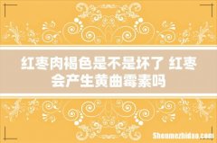 红枣肉褐色是不是坏了 红枣会产生黄曲霉素吗