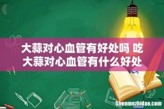 大蒜对心血管有好处吗 吃大蒜对心血管有什么好处