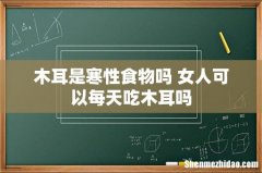 木耳是寒性食物吗 女人可以每天吃木耳吗