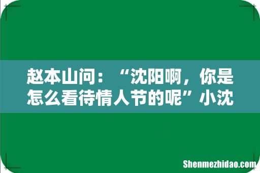 赵本山问：“沈阳啊，你是怎么看待情人节的呢”小沈阳回答，这个情人节吧，和清明节都是一样一样的，都