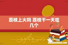 荔枝上火吗 荔枝干一天吃几个