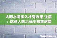 大蒜水喝多久才有效果 注意：这些人喝大蒜水加重病情！