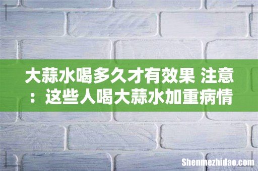 大蒜水喝多久才有效果 注意：这些人喝大蒜水加重病情！