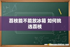 荔枝能不能放冰箱 如何挑选荔枝