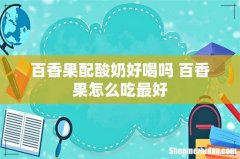 百香果配酸奶好喝吗 百香果怎么吃最好