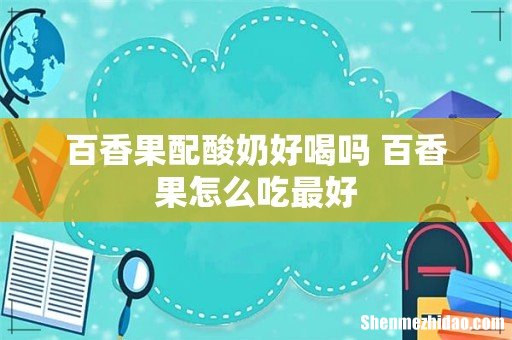 百香果配酸奶好喝吗 百香果怎么吃最好
