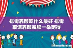 排毒养颜吃什么最好 排毒菜谱养颜减肥一举两得
