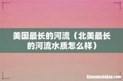 北美最长的河流水质怎么样 美国最长的河流