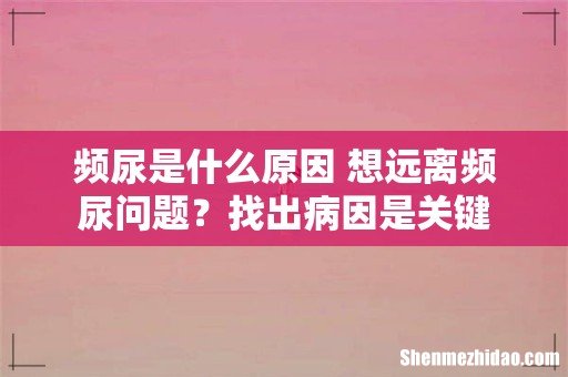 频尿是什么原因 想远离频尿问题?找出病因是关键
