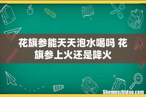 花旗参能天天泡水喝吗 花旗参上火还是降火
