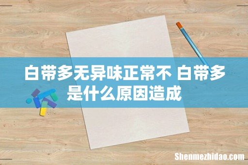 白带多无异味正常不 白带多是什么原因造成