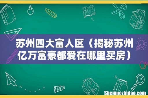 揭秘苏州亿万富豪都爱在哪里买房 苏州四大富人区
