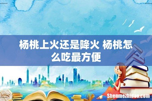 杨桃上火还是降火 杨桃怎么吃最方便