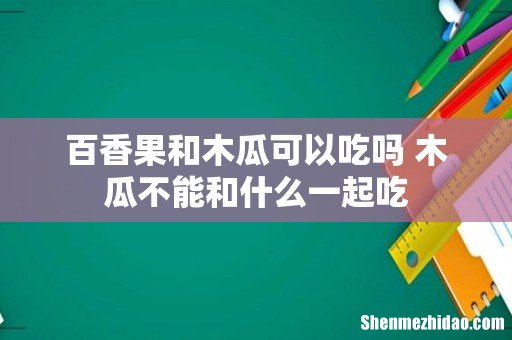 百香果和木瓜可以吃吗 木瓜不能和什么一起吃