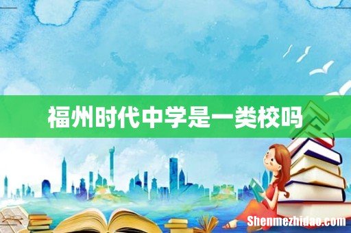 福州时代中学是一类校吗