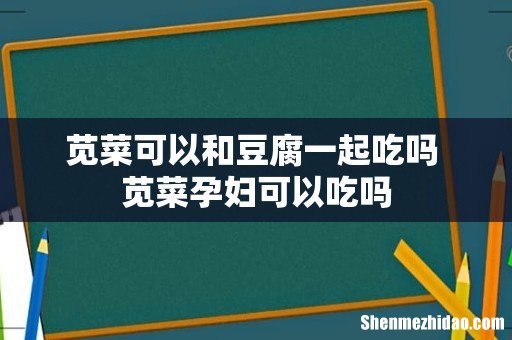 苋菜可以和豆腐一起吃吗 苋菜孕妇可以吃吗