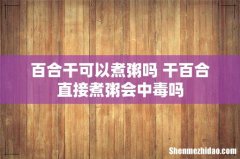百合干可以煮粥吗 干百合直接煮粥会中毒吗