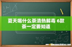 夏天喝什么茶清热解毒 6款茶一定要知道