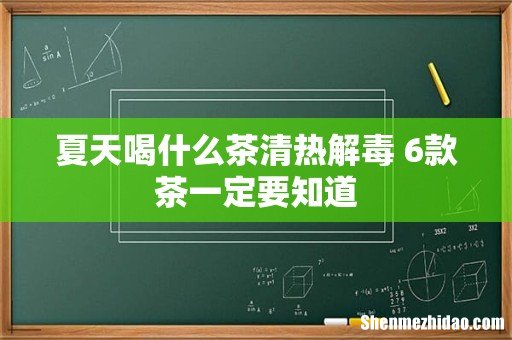 夏天喝什么茶清热解毒 6款茶一定要知道
