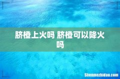 脐橙上火吗 脐橙可以降火吗