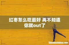 红枣怎么吃最好 再不知道你就out了