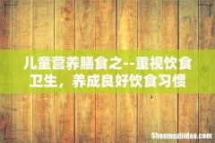 儿童营养膳食之--重视饮食卫生，养成良好饮食习惯