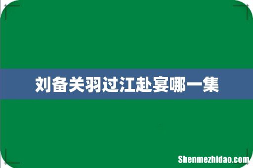 刘备关羽过江赴宴哪一集