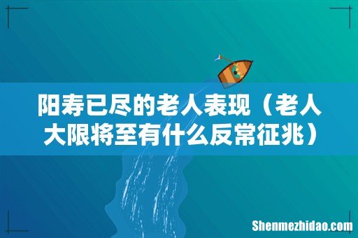 老人大限将至有什么反常征兆 阳寿已尽的老人表现