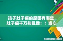 孩子肚子痛的原因有哪些 肚子痛千万别乱揉！！当心是这7种病惹的祸