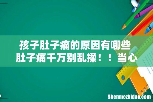 孩子肚子痛的原因有哪些 肚子痛千万别乱揉!!当心是这7种病惹的祸