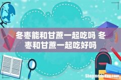 冬枣能和甘蔗一起吃吗 冬枣和甘蔗一起吃好吗