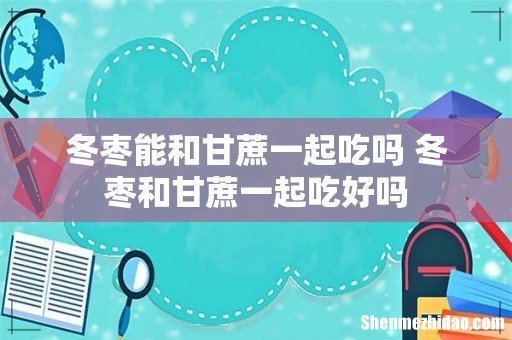 冬枣能和甘蔗一起吃吗 冬枣和甘蔗一起吃好吗