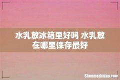 水乳放冰箱里好吗 水乳放在哪里保存最好