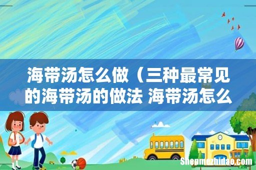 三种最常见的海带汤的做法 海带汤怎么做 海带汤怎么做