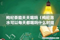 枸杞泡水可以每天都喝吗什么时间喝最好 枸杞茶能天天喝吗