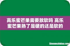 高乐蜜芒果需要放软吗 高乐蜜芒果熟了是硬的还是软的