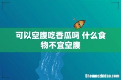可以空腹吃香瓜吗 什么食物不宜空腹