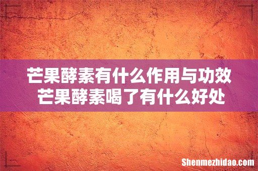 芒果酵素有什么作用与功效 芒果酵素喝了有什么好处