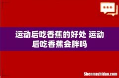 运动后吃香蕉的好处 运动后吃香蕉会胖吗