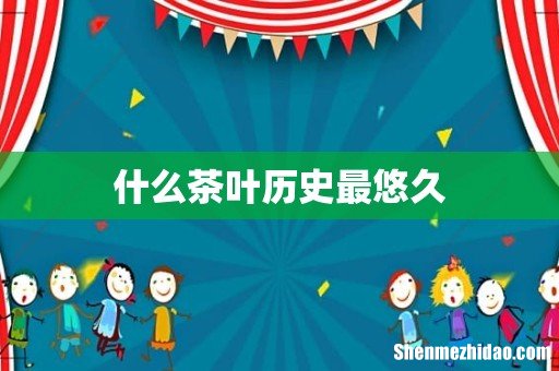 什么茶叶历史最悠久