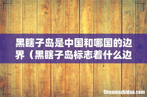 黑瞎子岛标志着什么边界线 黑瞎子岛是中国和哪国的边界