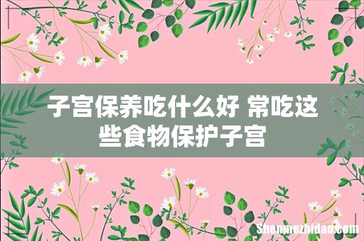子宫保养吃什么好 常吃这些食物保护子宫