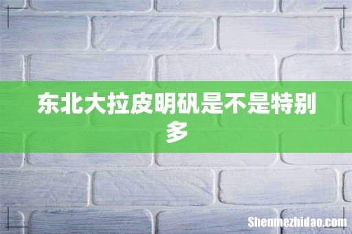东北大拉皮明矾是不是特别多