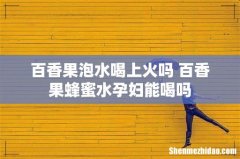 百香果泡水喝上火吗 百香果蜂蜜水孕妇能喝吗