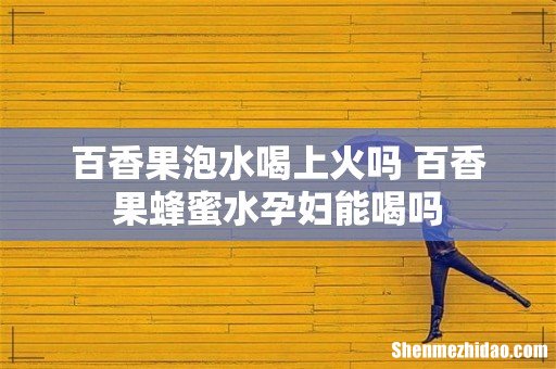 百香果泡水喝上火吗 百香果蜂蜜水孕妇能喝吗