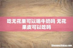 吃无花果可以喝牛奶吗 无花果皮可以吃吗