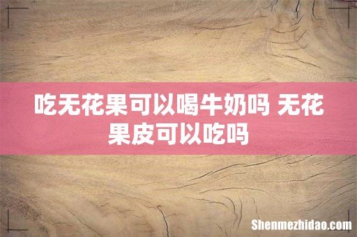 吃无花果可以喝牛奶吗 无花果皮可以吃吗