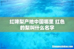 红啤梨产地中国哪里 红色的梨叫什么名字
