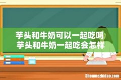 芋头和牛奶可以一起吃吗 芋头和牛奶一起吃会怎样