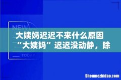 大姨妈迟迟不来什么原因 “大姨妈”迟迟没动静，除了怀孕，还可能是这3种病缠上你！